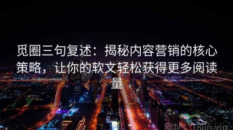 觅圈三句复述：揭秘内容营销的核心策略，让你的软文轻松获得更多阅读量