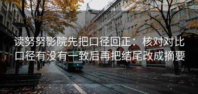 读努努影院先把口径回正：核对对比口径有没有一致后再把结尾改成摘要