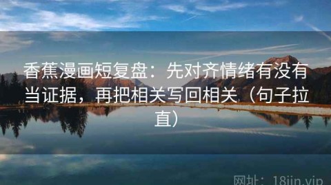 香蕉漫画短复盘：先对齐情绪有没有当证据，再把相关写回相关（句子拉直）