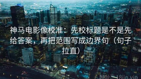 神马电影像校准：先校标题是不是先给答案，再把范围写成边界句（句子拉直）
