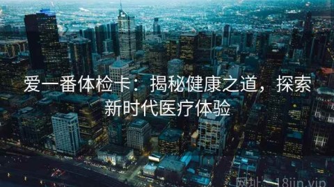 爱一番体检卡：揭秘健康之道，探索新时代医疗体验