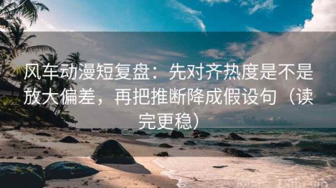 风车动漫短复盘：先对齐热度是不是放大偏差，再把推断降成假设句（读完更稳）