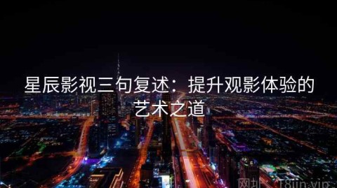 星辰影视三句复述：提升观影体验的艺术之道