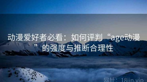 动漫爱好者必看：如何评判“age动漫”的强度与推断合理性