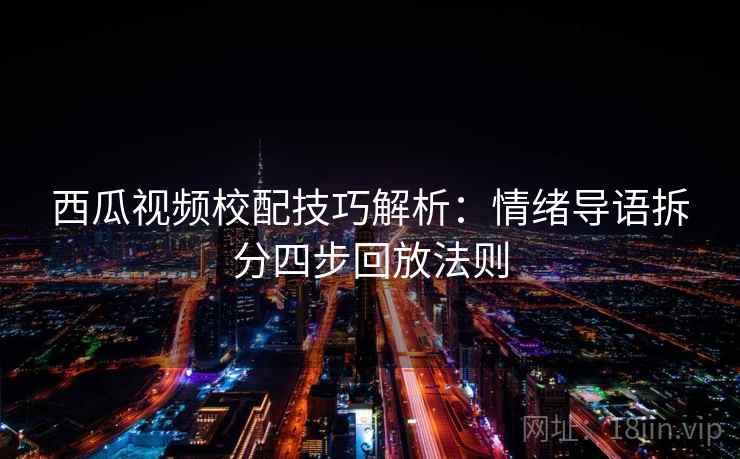 西瓜视频校配技巧解析：情绪导语拆分四步回放法则