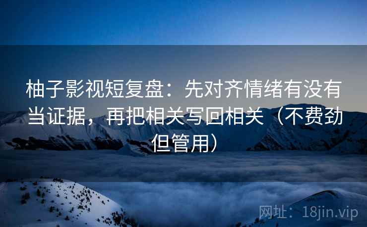 柚子影视短复盘：先对齐情绪有没有当证据，再把相关写回相关（不费劲但管用）