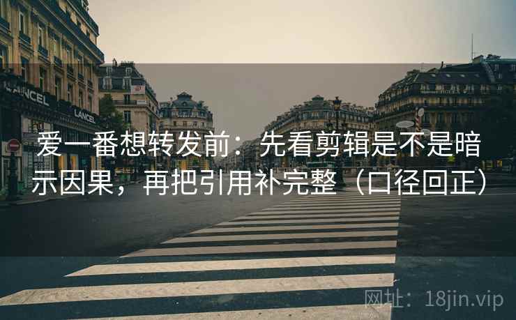 爱一番想转发前：先看剪辑是不是暗示因果，再把引用补完整（口径回正）