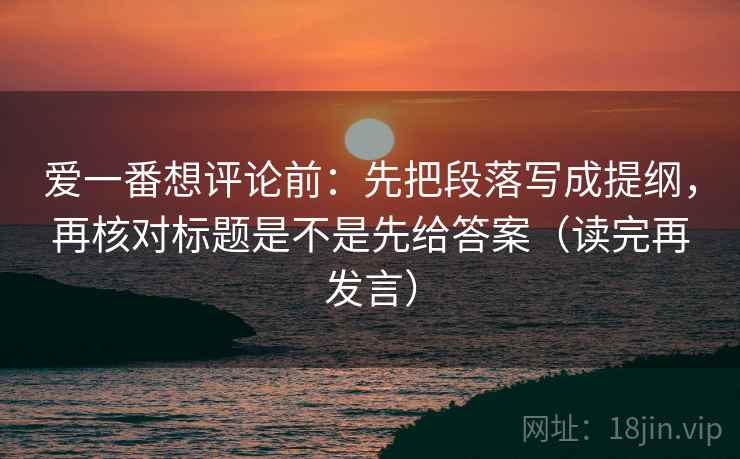 爱一番想评论前:先把段落写成提纲,再核对标题是不是先给答案(读完再发言) 爱一番想评论前:先把段落写成提纲,再核对标题是不是先给答案(读完再发言)