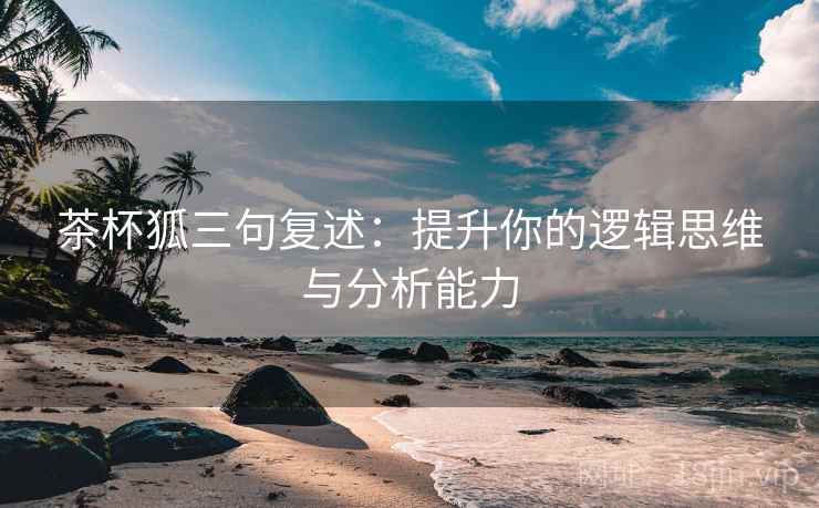 茶杯狐三句复述:提升你的逻辑思维与分析能力 茶杯狐三句复述:提升你的逻辑思维与分析能力