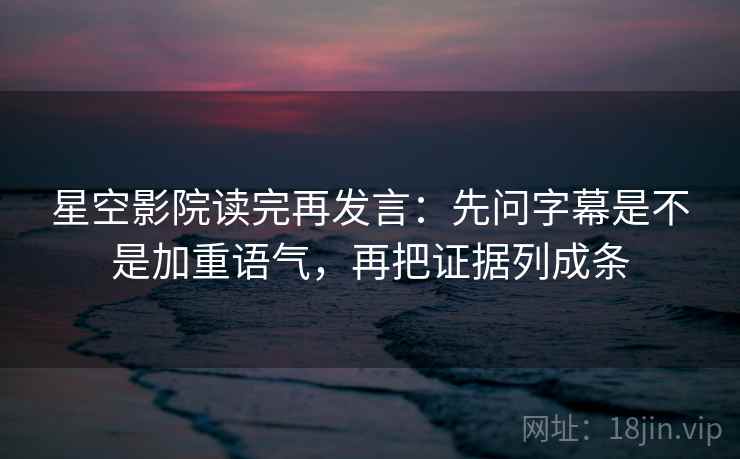 星空影院读完再发言:先问字幕是不是加重语气,再把证据列成条 星空影院读完再发言:先问字幕是不是加重语气,再把证据列成条