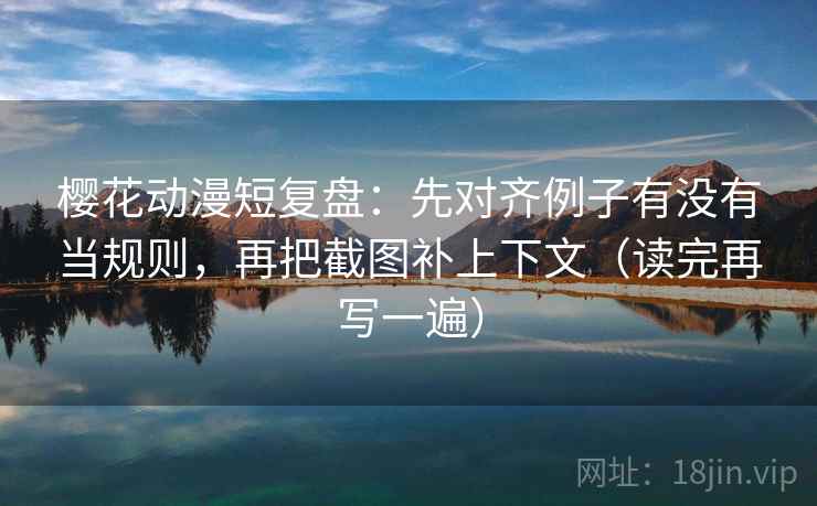 樱花动漫短复盘:先对齐例子有没有当规则,再把截图补上下文(读完再写一遍) 樱花动漫短复盘:先对齐例子有没有当规则,再把截图补上下文(读完再写一遍)