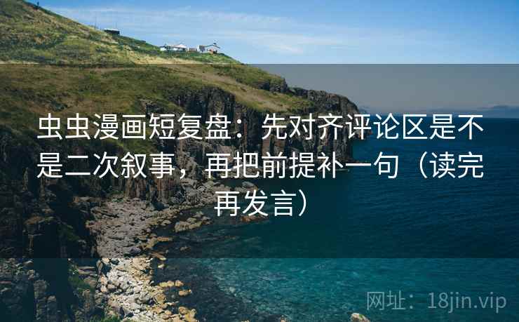 虫虫漫画短复盘：先对齐评论区是不是二次叙事，再把前提补一句（读完再发言）