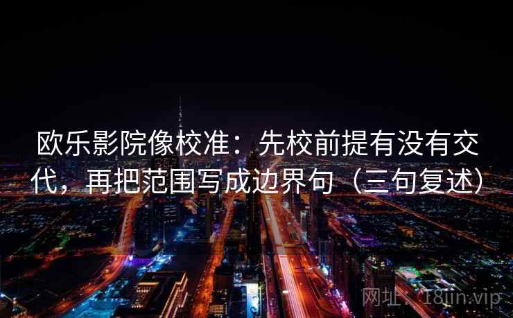 欧乐影院像校准：先校前提有没有交代，再把范围写成边界句（三句复述）