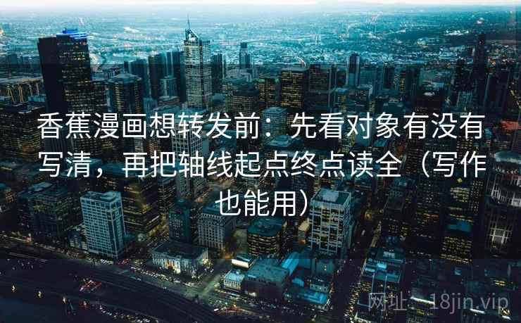 香蕉漫画想转发前:先看对象有没有写清,再把轴线起点终点读全(写作也能用) 香蕉漫画想转发前:先看对象有没有写清,再把轴线起点终点读全(写作也能用)