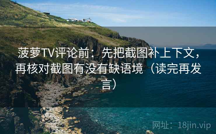 菠萝TV评论前:先把截图补上下文,再核对截图有没有缺语境(读完再发言) 菠萝TV评论前:先把截图补上下文,再核对截图有没有缺语境(读完再发言)