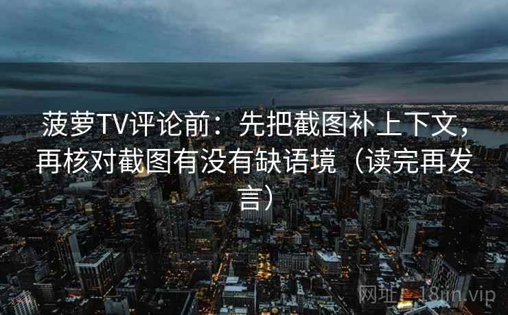 菠萝TV评论前:先把截图补上下文,再核对截图有没有缺语境(读完再发言) 菠萝TV评论前:先把截图补上下文,再核对截图有没有缺语境(读完再发言)