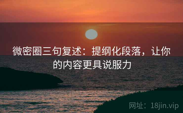 微密圈三句复述：提纲化段落，让你的内容更具说服力