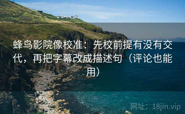蜂鸟影院像校准：先校前提有没有交代，再把字幕改成描述句（评论也能用）