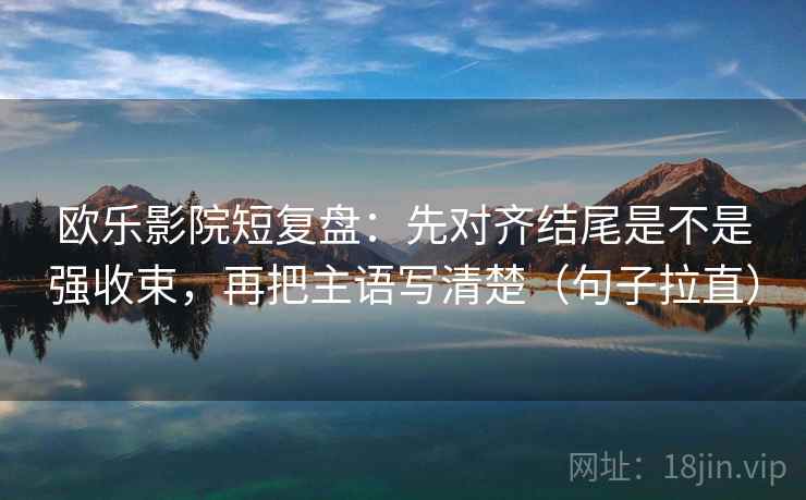 欧乐影院短复盘：先对齐结尾是不是强收束，再把主语写清楚（句子拉直）
