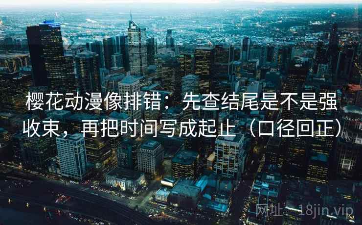 樱花动漫像排错:先查结尾是不是强收束,再把时间写成起止(口径回正) 樱花动漫像排错:先查结尾是不是强收束,再把时间写成起止(口径回正)