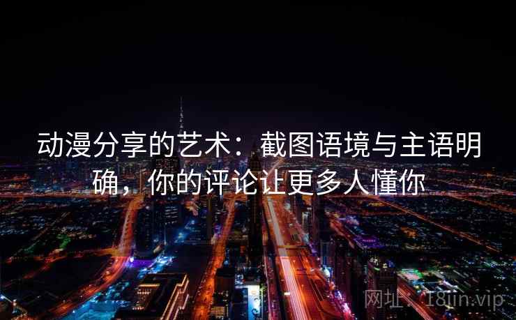 动漫分享的艺术：截图语境与主语明确，你的评论让更多人懂你