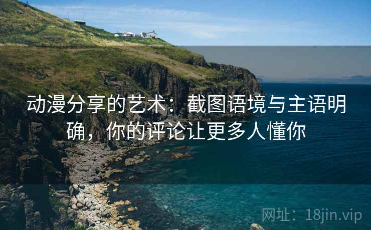 动漫分享的艺术：截图语境与主语明确，你的评论让更多人懂你