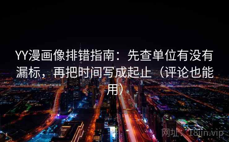 YY漫画像排错指南：先查单位有没有漏标，再把时间写成起止（评论也能用）
