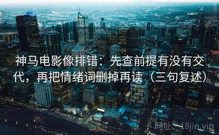 神马电影像排错：先查前提有没有交代，再把情绪词删掉再读（三句复述）