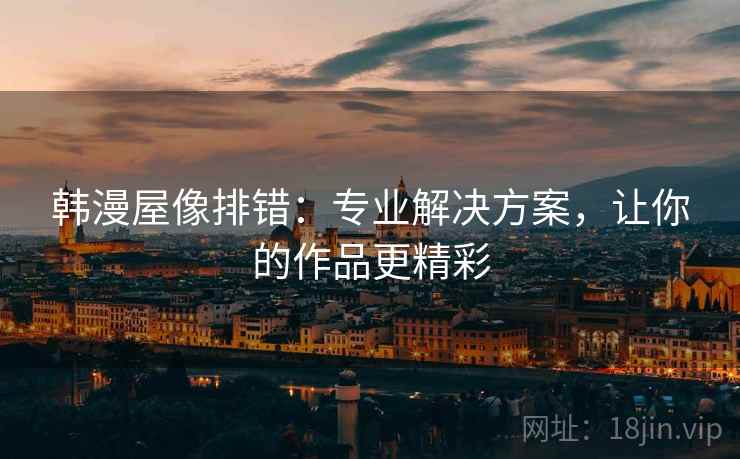 韩漫屋像排错:专业解决方案,让你的作品更精彩 韩漫屋像排错:专业解决方案,让你的作品更精彩
