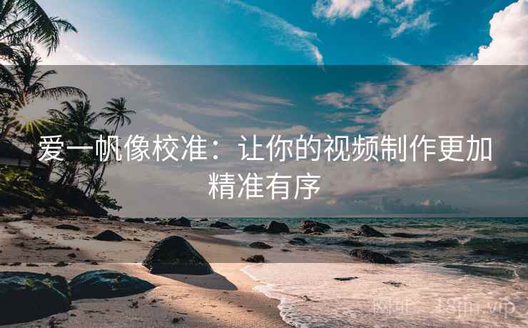 爱一帆像校准：让你的视频制作更加精准有序