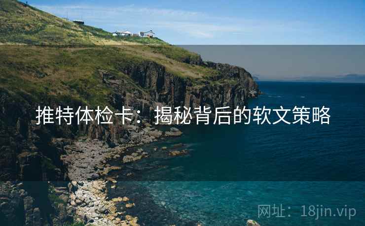 推特体检卡：揭秘背后的软文策略