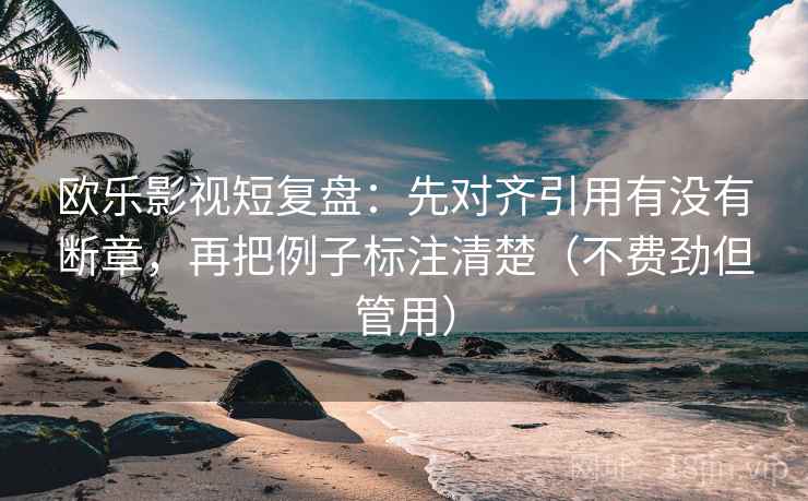欧乐影视短复盘:先对齐引用有没有断章,再把例子标注清楚(不费劲但管用) 欧乐影视短复盘:先对齐引用有没有断章,再把例子标注清楚(不费劲但管用)