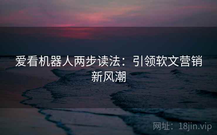 爱看机器人两步读法：引领软文营销新风潮