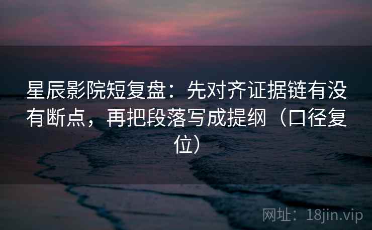 星辰影院短复盘：先对齐证据链有没有断点，再把段落写成提纲（口径复位）