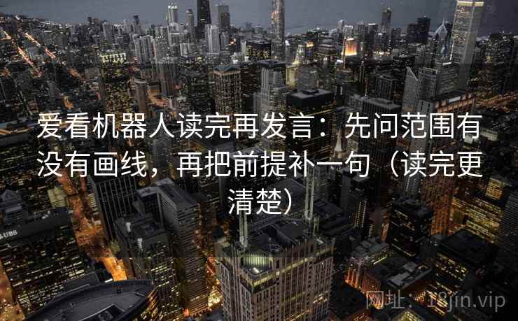 爱看机器人读完再发言：先问范围有没有画线，再把前提补一句（读完更清楚）