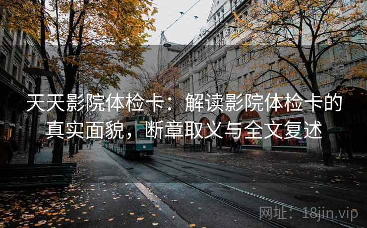 天天影院体检卡:解读影院体检卡的真实面貌,断章取义与全文复述 天天影院体检卡:解读影院体检卡的真实面貌,断章取义与全文复述