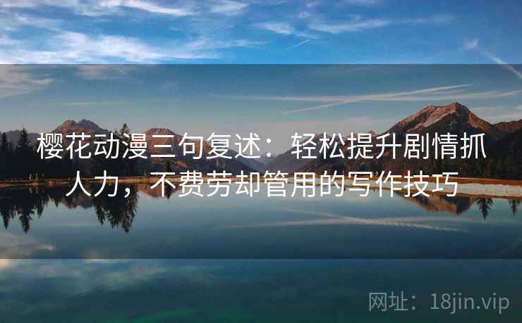 樱花动漫三句复述：轻松提升剧情抓人力，不费劳却管用的写作技巧