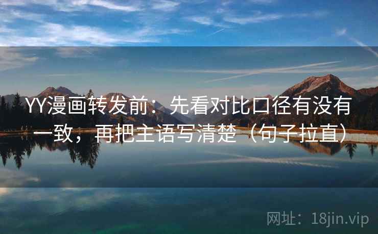 YY漫画转发前:先看对比口径有没有一致,再把主语写清楚(句子拉直) YY漫画转发前:先看对比口径有没有一致,再把主语写清楚(句子拉直)