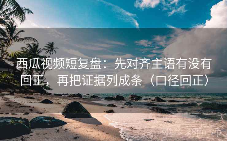 西瓜视频短复盘:先对齐主语有没有回正,再把证据列成条(口径回正) 西瓜视频短复盘:先对齐主语有没有回正,再把证据列成条(口径回正)