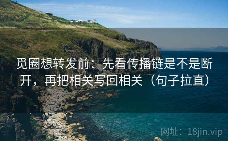 觅圈想转发前：先看传播链是不是断开，再把相关写回相关（句子拉直）