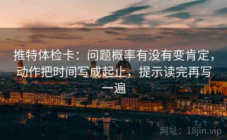 推特体检卡：问题概率有没有变肯定，动作把时间写成起止，提示读完再写一遍