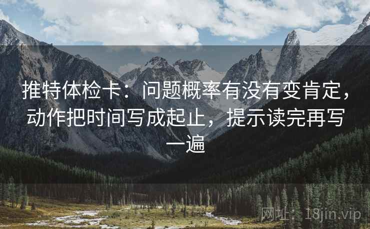 推特体检卡：问题概率有没有变肯定，动作把时间写成起止，提示读完再写一遍