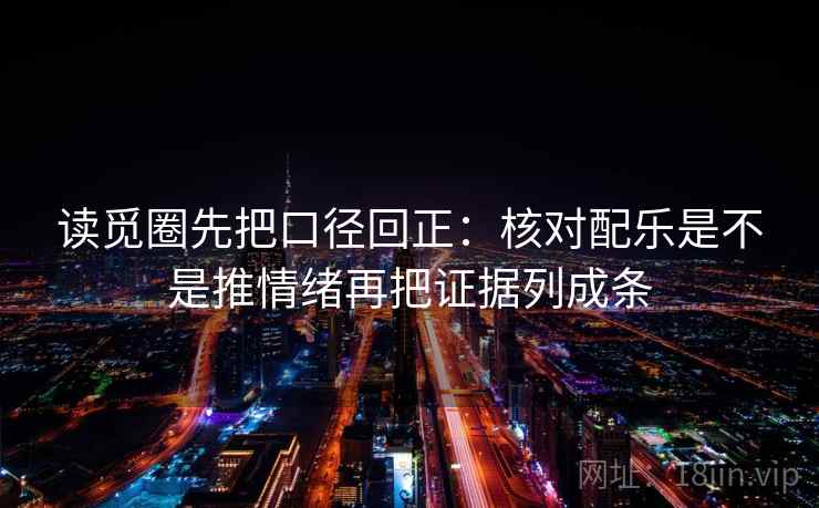 读觅圈先把口径回正：核对配乐是不是推情绪再把证据列成条