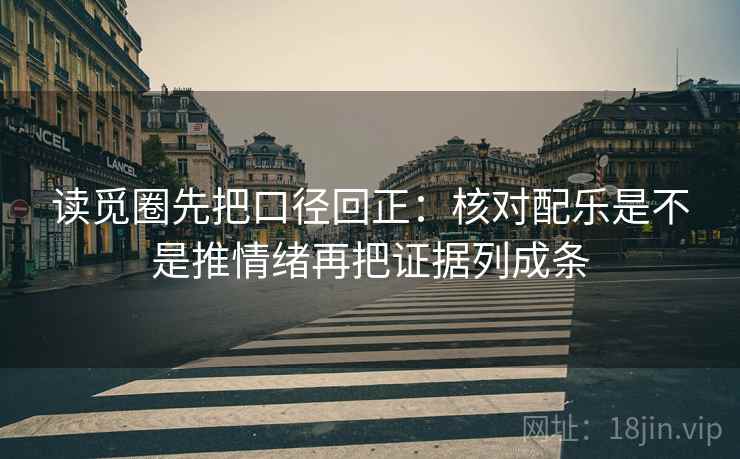 读觅圈先把口径回正：核对配乐是不是推情绪再把证据列成条