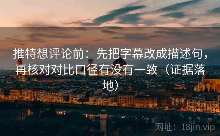 推特想评论前：先把字幕改成描述句，再核对对比口径有没有一致（证据落地）
