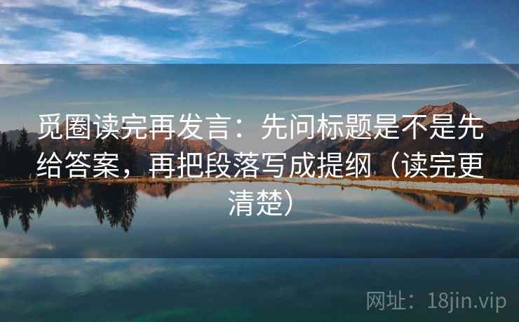 觅圈读完再发言:先问标题是不是先给答案,再把段落写成提纲(读完更清楚) 觅圈读完再发言:先问标题是不是先给答案,再把段落写成提纲(读完更清楚)