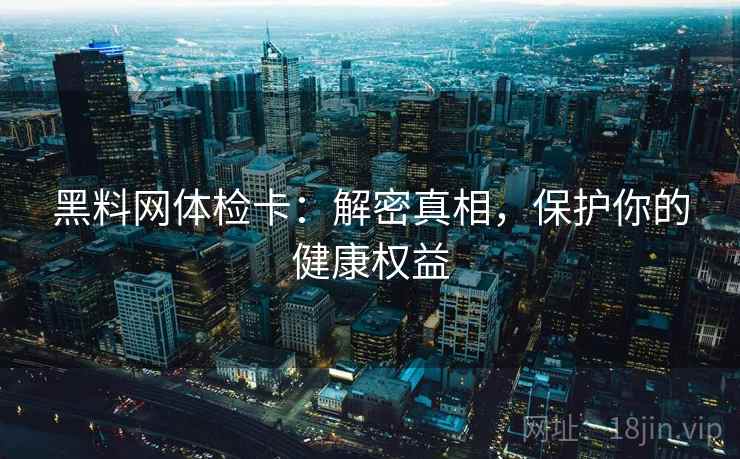 黑料网体检卡：解密真相，保护你的健康权益