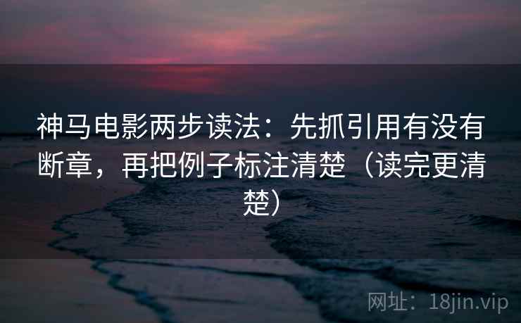 神马电影两步读法:先抓引用有没有断章,再把例子标注清楚(读完更清楚) 神马电影两步读法:先抓引用有没有断章,再把例子标注清楚(读完更清楚)