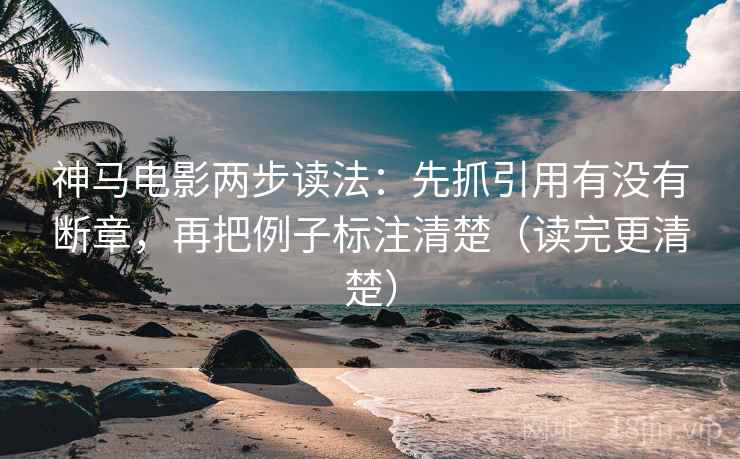 神马电影两步读法:先抓引用有没有断章,再把例子标注清楚(读完更清楚) 神马电影两步读法:先抓引用有没有断章,再把例子标注清楚(读完更清楚)