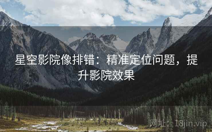 星空影院像排错：精准定位问题，提升影院效果
